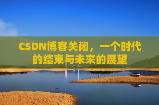 CSDN博客关闭，一个时代的结束与未来的展望