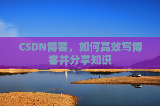 CSDN博客，如何高效写博客并分享知识